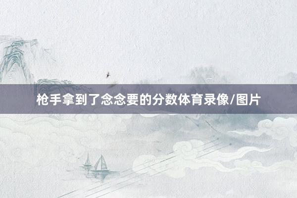 枪手拿到了念念要的分数体育录像/图片