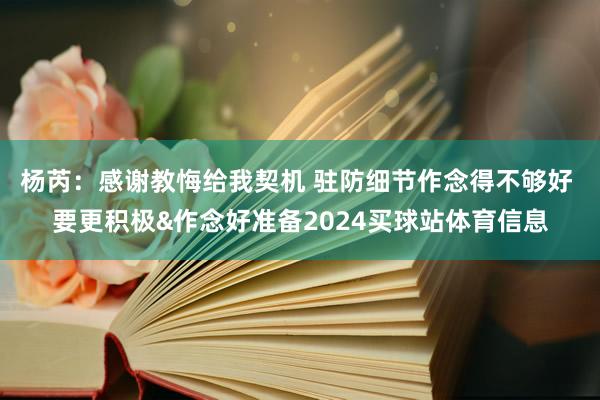 杨芮：感谢教悔给我契机 驻防细节作念得不够好 要更积极&作念好准备2024买球站体育信息
