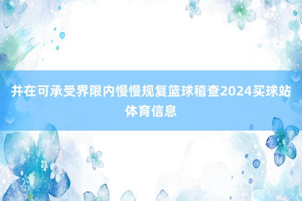 并在可承受界限内慢慢规复篮球稽查2024买球站体育信息