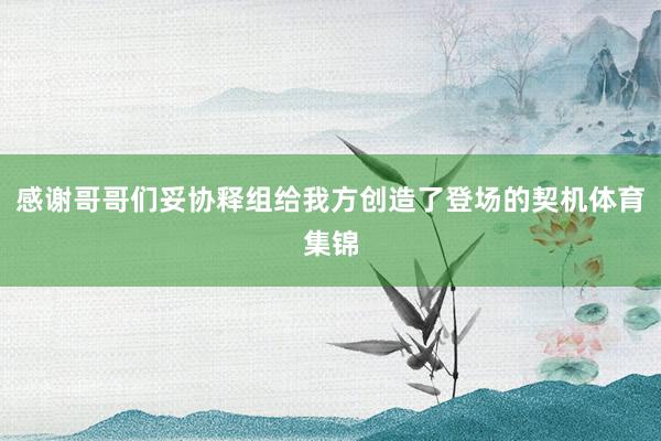 感谢哥哥们妥协释组给我方创造了登场的契机体育集锦