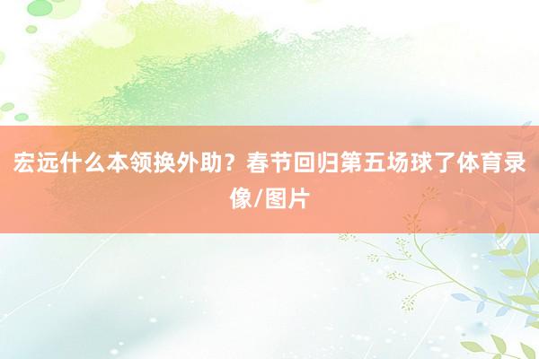 宏远什么本领换外助？春节回归第五场球了体育录像/图片