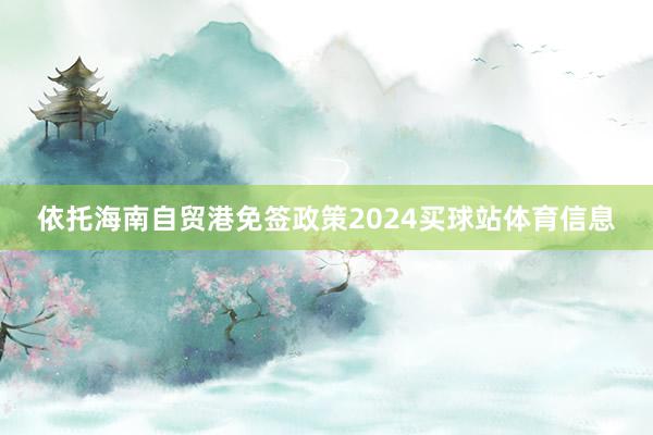 依托海南自贸港免签政策2024买球站体育信息