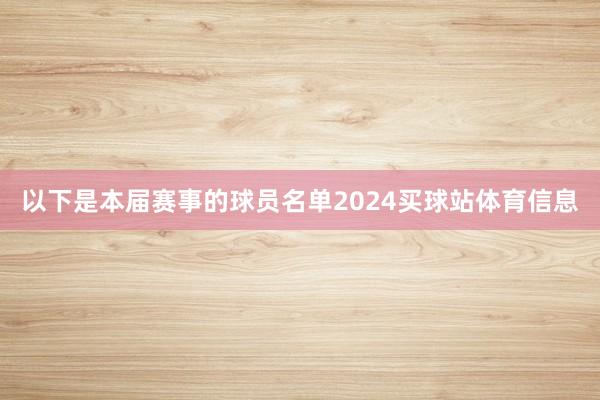 以下是本届赛事的球员名单2024买球站体育信息