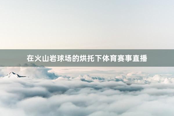 在火山岩球场的烘托下体育赛事直播