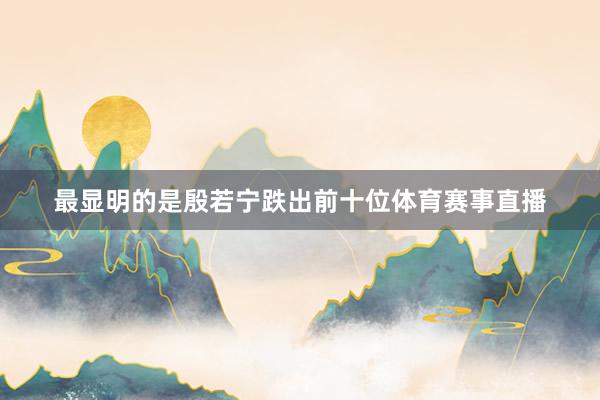 最显明的是殷若宁跌出前十位体育赛事直播