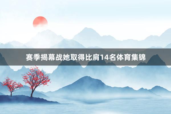 赛季揭幕战她取得比肩14名体育集锦