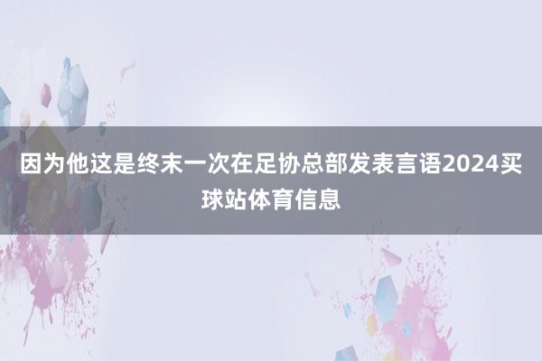 因为他这是终末一次在足协总部发表言语2024买球站体育信息