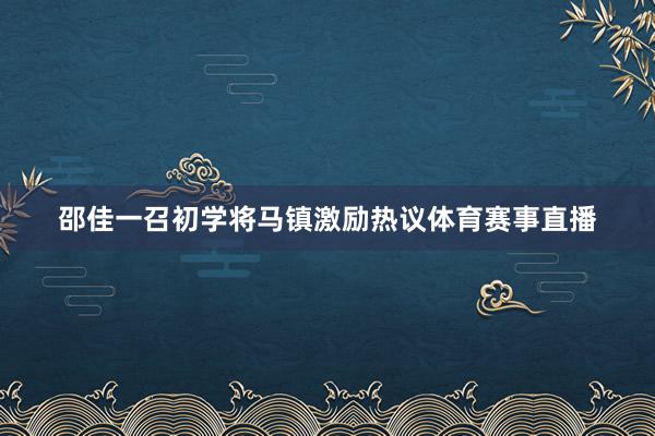 邵佳一召初学将马镇激励热议体育赛事直播