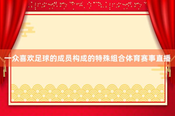 一众喜欢足球的成员构成的特殊组合体育赛事直播