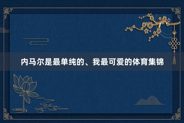 内马尔是最单纯的、我最可爱的体育集锦