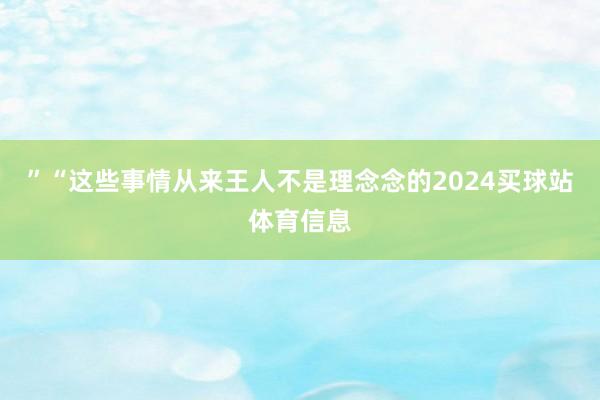 ”“这些事情从来王人不是理念念的2024买球站体育信息