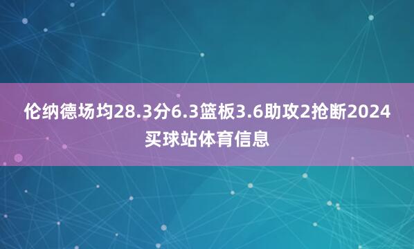 伦纳德场均28.3分6.3篮板3.6助攻2抢断2024买球站体育信息