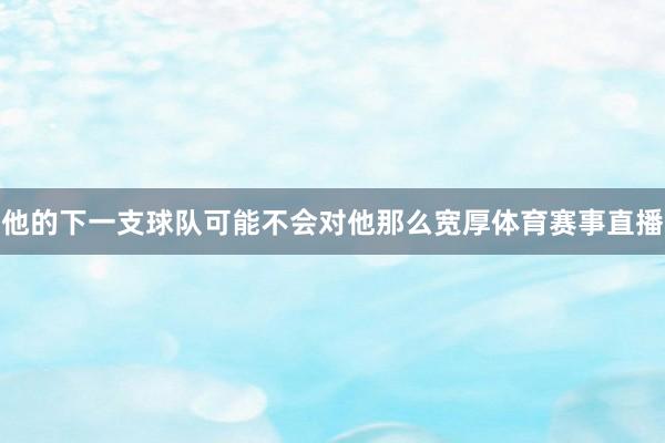 他的下一支球队可能不会对他那么宽厚体育赛事直播