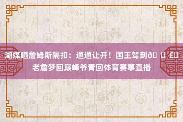 湖媒晒詹姆斯隔扣：通通让开！国王驾到🗣️老詹梦回巅峰爷青回体育赛事直播