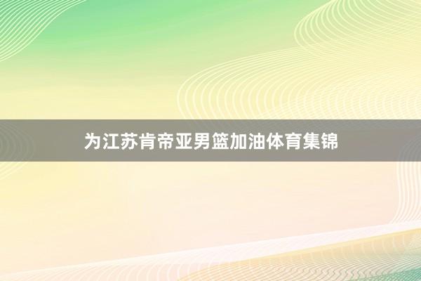 为江苏肯帝亚男篮加油体育集锦