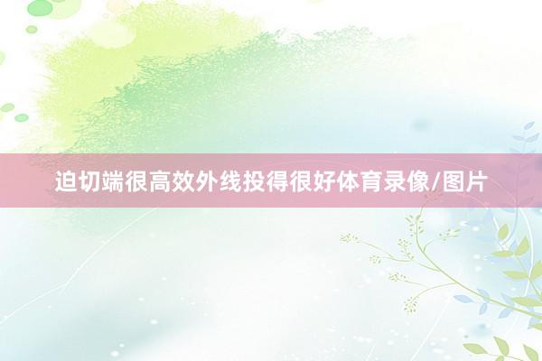 迫切端很高效外线投得很好体育录像/图片