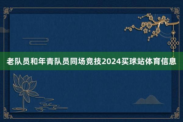 老队员和年青队员同场竞技2024买球站体育信息