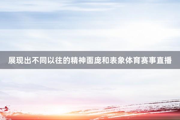 展现出不同以往的精神面庞和表象体育赛事直播