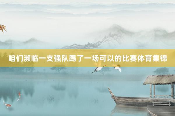 咱们濒临一支强队踢了一场可以的比赛体育集锦