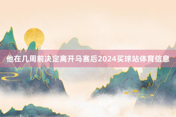 他在几周前决定离开马赛后2024买球站体育信息
