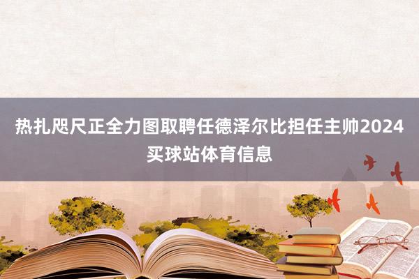 热扎咫尺正全力图取聘任德泽尔比担任主帅2024买球站体育信息