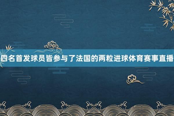 四名首发球员皆参与了法国的两粒进球体育赛事直播