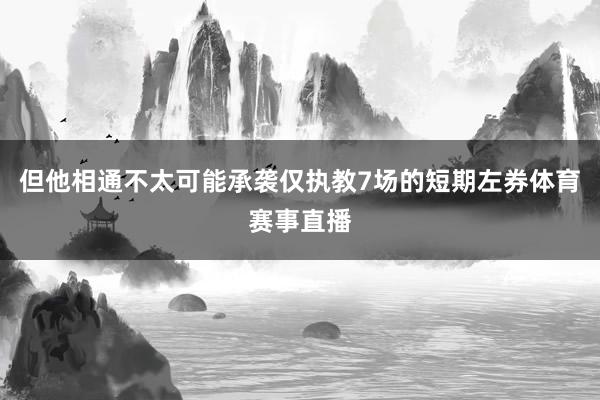 但他相通不太可能承袭仅执教7场的短期左券体育赛事直播