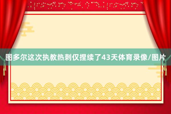 图多尔这次执教热刺仅捏续了43天体育录像/图片