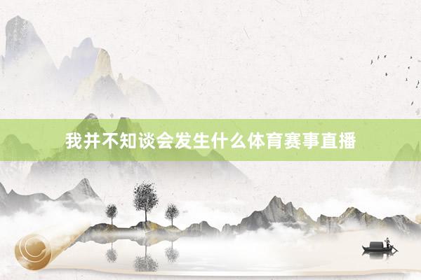 我并不知谈会发生什么体育赛事直播