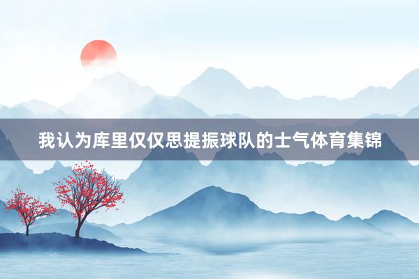 我认为库里仅仅思提振球队的士气体育集锦