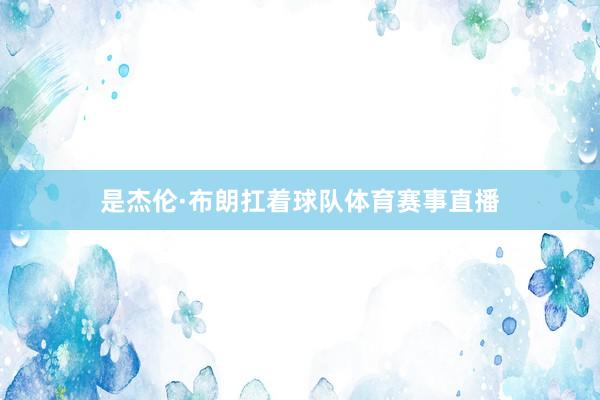 是杰伦·布朗扛着球队体育赛事直播
