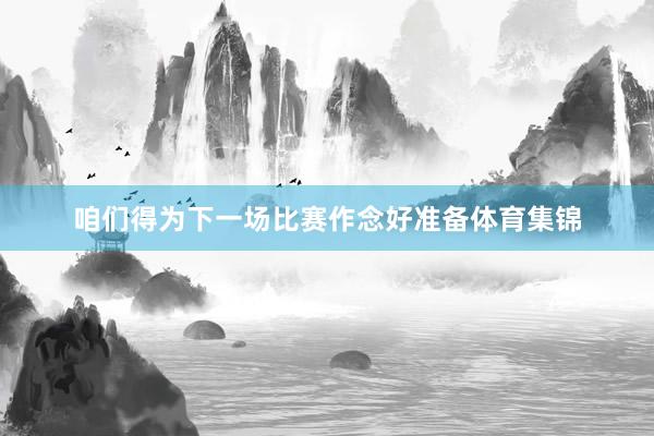咱们得为下一场比赛作念好准备体育集锦