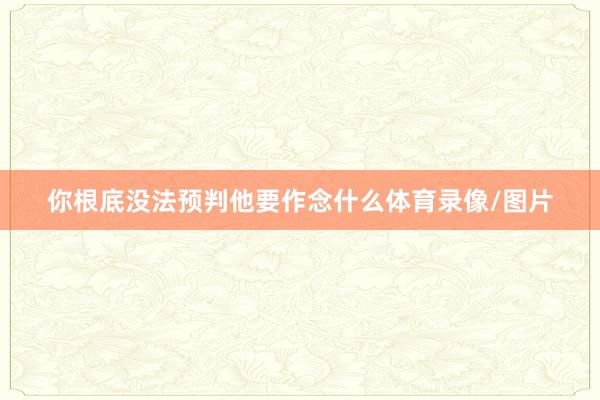 你根底没法预判他要作念什么体育录像/图片