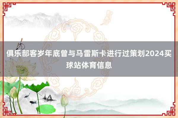 俱乐部客岁年底曾与马雷斯卡进行过策划2024买球站体育信息
