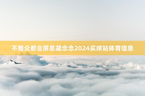 不雅众都会屏息凝念念2024买球站体育信息