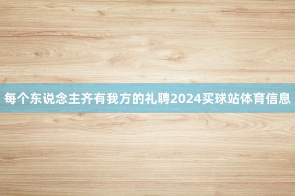 每个东说念主齐有我方的礼聘2024买球站体育信息
