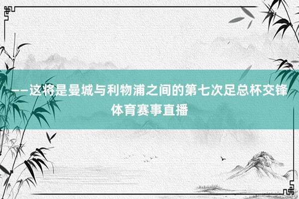 ——这将是曼城与利物浦之间的第七次足总杯交锋体育赛事直播
