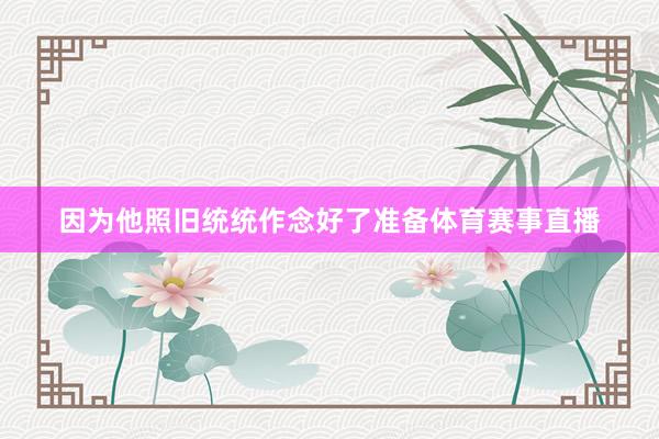因为他照旧统统作念好了准备体育赛事直播