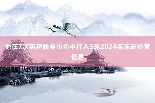他在7次英超联赛出场中打入3球2024买球站体育信息