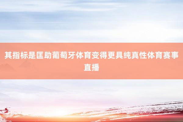 其指标是匡助葡萄牙体育变得更具纯真性体育赛事直播