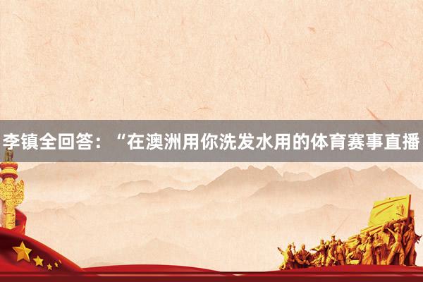 李镇全回答：“在澳洲用你洗发水用的体育赛事直播