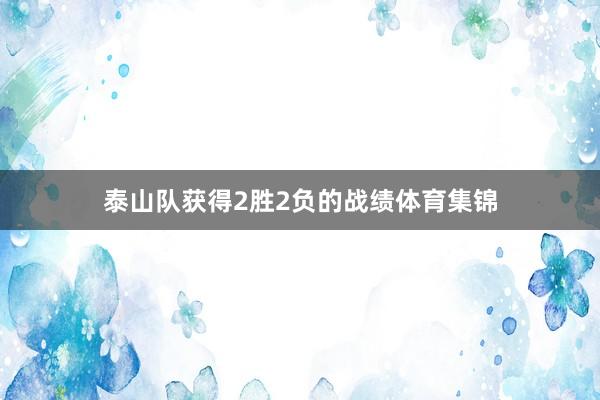 泰山队获得2胜2负的战绩体育集锦