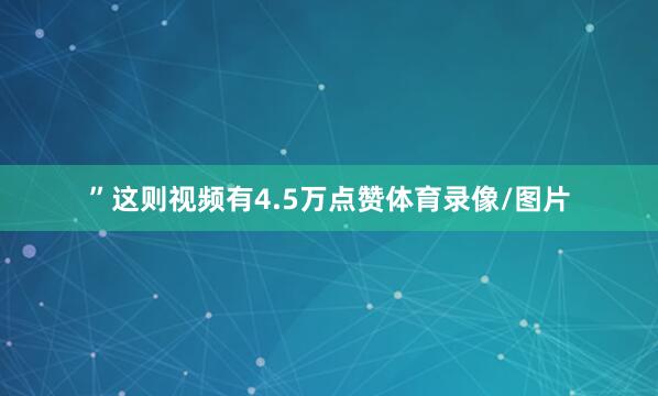 ”这则视频有4.5万点赞体育录像/图片
