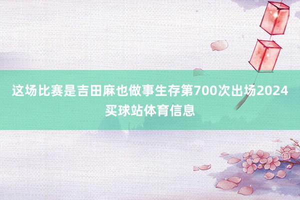 这场比赛是吉田麻也做事生存第700次出场2024买球站体育信息