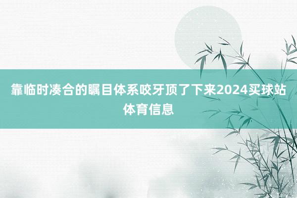 靠临时凑合的瞩目体系咬牙顶了下来2024买球站体育信息