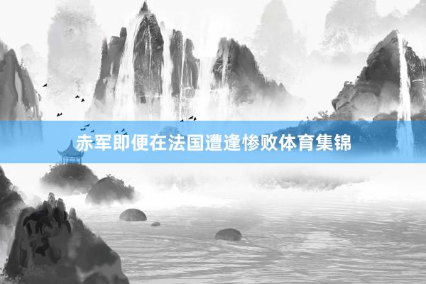 赤军即便在法国遭逢惨败体育集锦