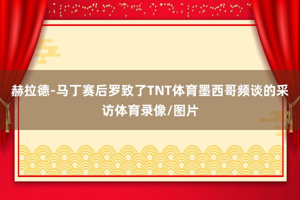 赫拉德-马丁赛后罗致了TNT体育墨西哥频谈的采访体育录像/图片
