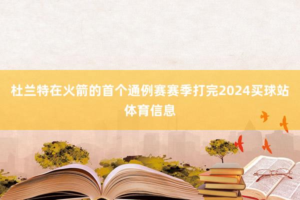 杜兰特在火箭的首个通例赛赛季打完2024买球站体育信息