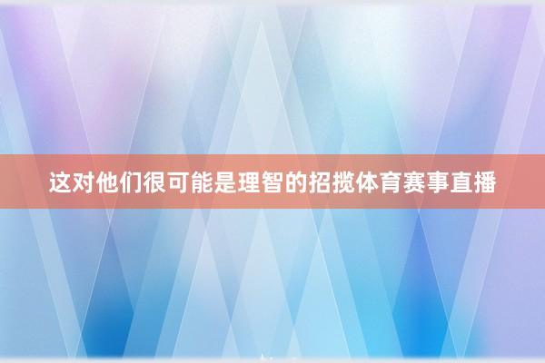 这对他们很可能是理智的招揽体育赛事直播