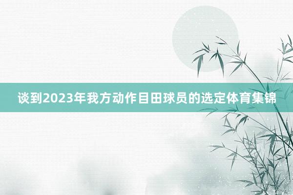 谈到2023年我方动作目田球员的选定体育集锦